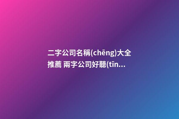 二字公司名稱(chēng)大全推薦 兩字公司好聽(tīng)名稱(chēng)推薦